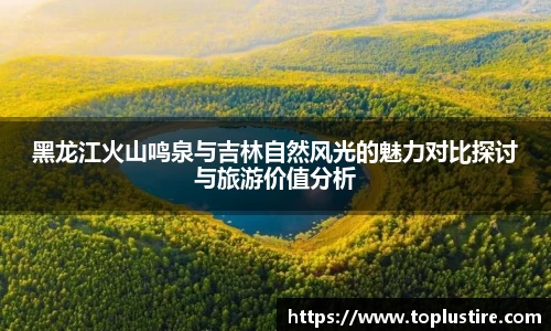 黑龙江火山鸣泉与吉林自然风光的魅力对比探讨与旅游价值分析
