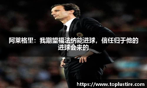 阿莱格里：我期望福法纳能进球，信任归于他的进球会来的