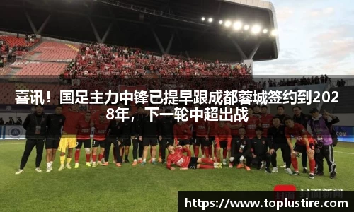 喜讯！国足主力中锋已提早跟成都蓉城签约到2028年，下一轮中超出战