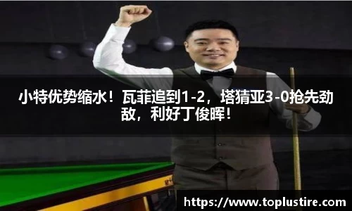 小特优势缩水！瓦菲追到1-2，塔猜亚3-0抢先劲敌，利好丁俊晖！