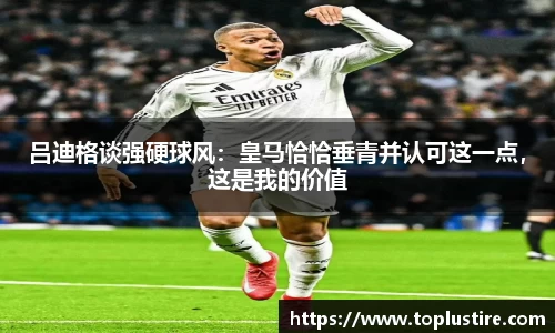 吕迪格谈强硬球风：皇马恰恰垂青并认可这一点，这是我的价值