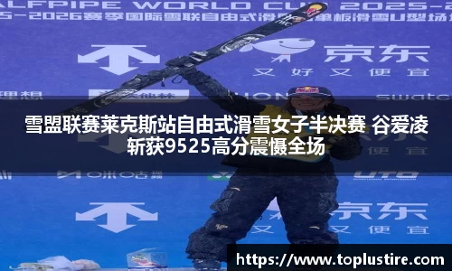 雪盟联赛莱克斯站自由式滑雪女子半决赛 谷爱凌斩获9525高分震慑全场